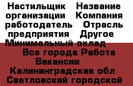 Настильщик › Название организации ­ Компания-работодатель › Отрасль предприятия ­ Другое › Минимальный оклад ­ 5 554 - Все города Работа » Вакансии   . Калининградская обл.,Светловский городской округ 